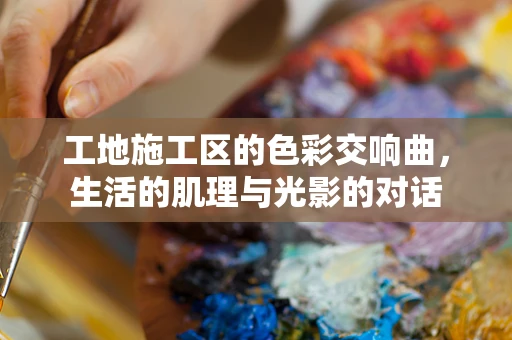工地施工区的色彩交响曲，生活的肌理与光影的对话