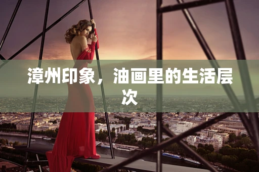 漳州印象，油画里的生活层次