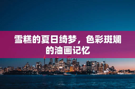 雪糕的夏日绮梦，色彩斑斓的油画记忆