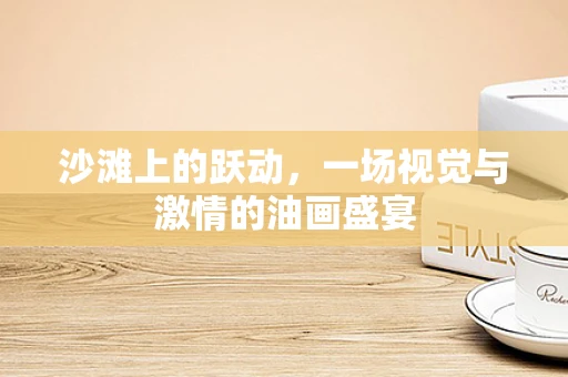 沙滩上的跃动，一场视觉与激情的油画盛宴