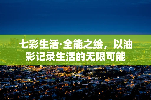 七彩生活·全能之绘，以油彩记录生活的无限可能