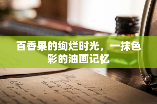 百香果的绚烂时光，一抹色彩的油画记忆