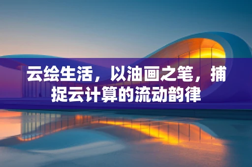 云绘生活，以油画之笔，捕捉云计算的流动韵律