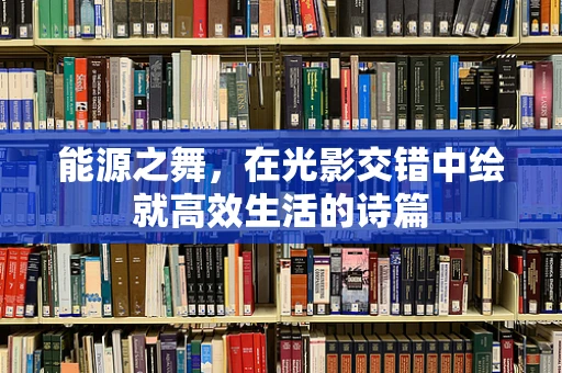 能源之舞，在光影交错中绘就高效生活的诗篇