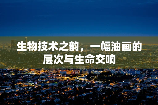 生物技术之韵，一幅油画的层次与生命交响