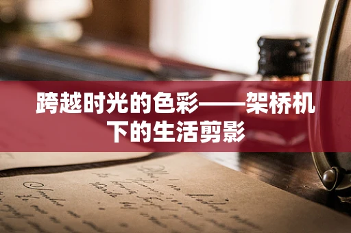 跨越时光的色彩——架桥机下的生活剪影