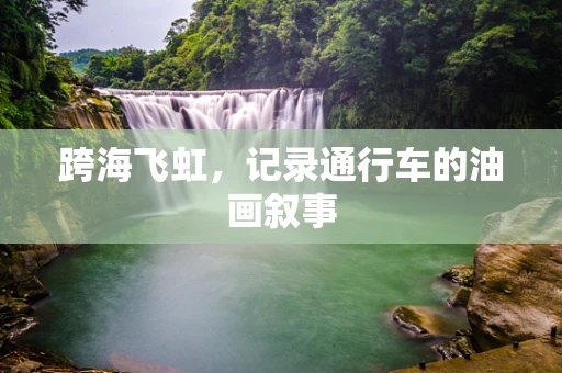 跨海飞虹，记录通行车的油画叙事