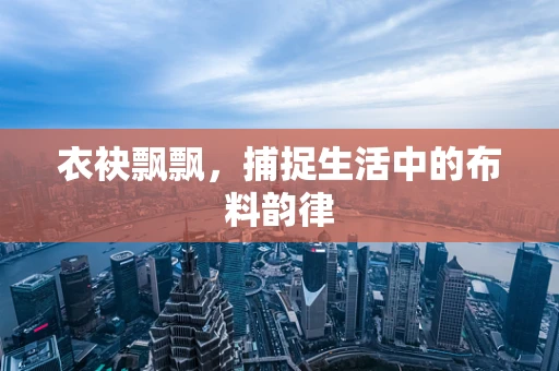 衣袂飘飘，捕捉生活中的布料韵律