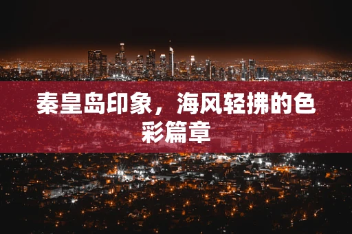 秦皇岛印象，海风轻拂的色彩篇章