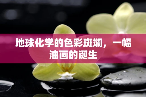 地球化学的色彩斑斓，一幅油画的诞生