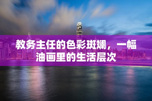 教务主任的色彩斑斓，一幅油画里的生活层次