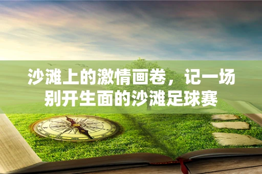 沙滩上的激情画卷，记一场别开生面的沙滩足球赛