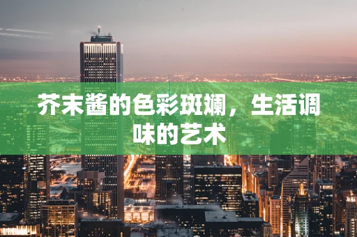 芥末酱的色彩斑斓，生活调味的艺术