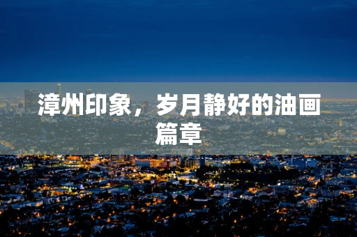 漳州印象，岁月静好的油画篇章