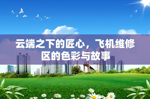 云端之下的匠心，飞机维修区的色彩与故事