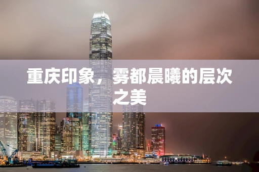 重庆印象，雾都晨曦的层次之美
