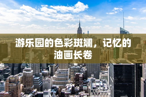 游乐园的色彩斑斓，记忆的油画长卷