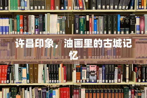 许昌印象，油画里的古城记忆