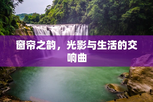 窗帘之韵，光影与生活的交响曲