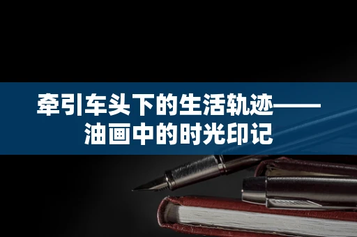 牵引车头下的生活轨迹——油画中的时光印记