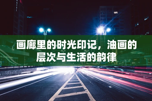 画廊里的时光印记，油画的层次与生活的韵律