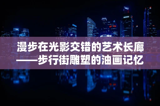 漫步在光影交错的艺术长廊——步行街雕塑的油画记忆