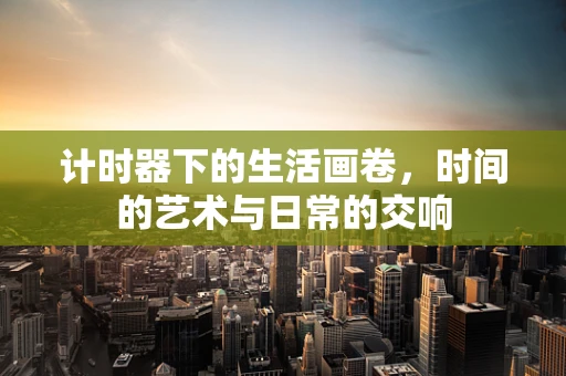 计时器下的生活画卷，时间的艺术与日常的交响