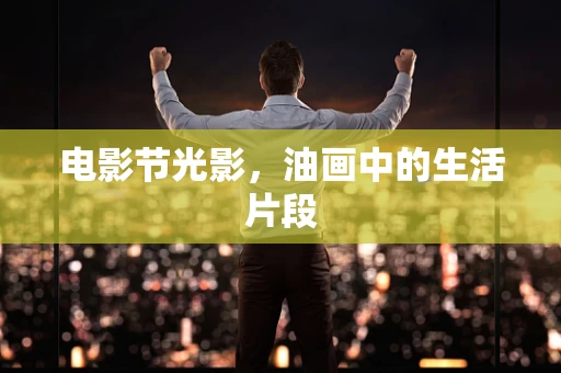 电影节光影，油画中的生活片段