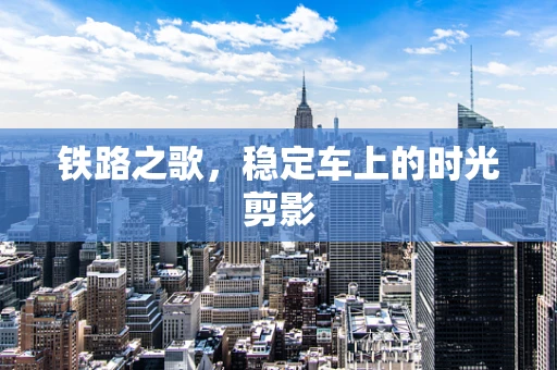 铁路之歌，稳定车上的时光剪影