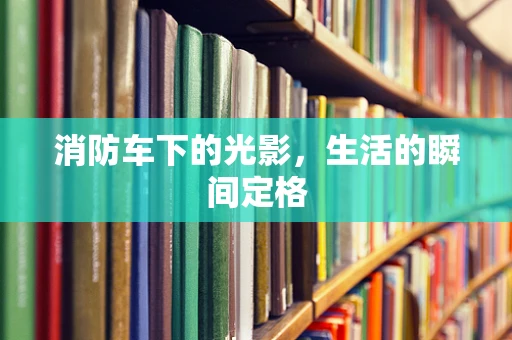 消防车下的光影，生活的瞬间定格