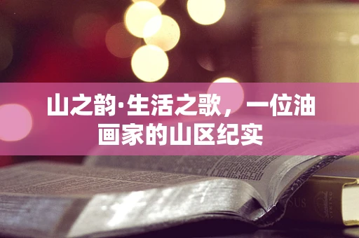 山之韵·生活之歌，一位油画家的山区纪实