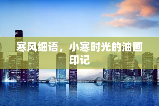 寒风细语，小寒时光的油画印记