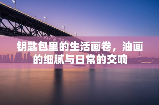 钥匙包里的生活画卷，油画的细腻与日常的交响