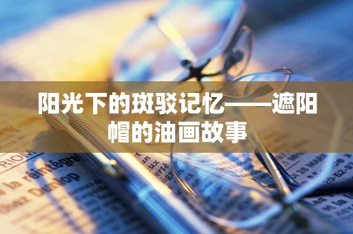 阳光下的斑驳记忆——遮阳帽的油画故事