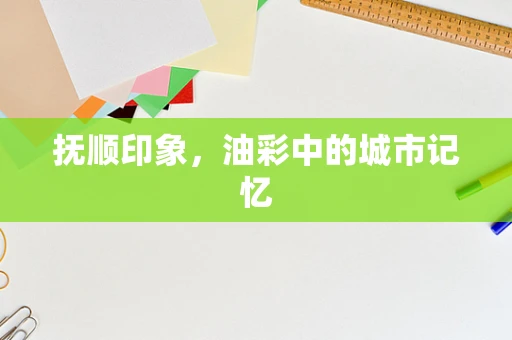 抚顺印象，油彩中的城市记忆