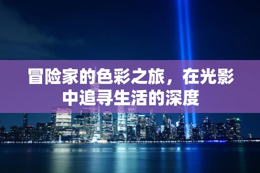 冒险家的色彩之旅，在光影中追寻生活的深度