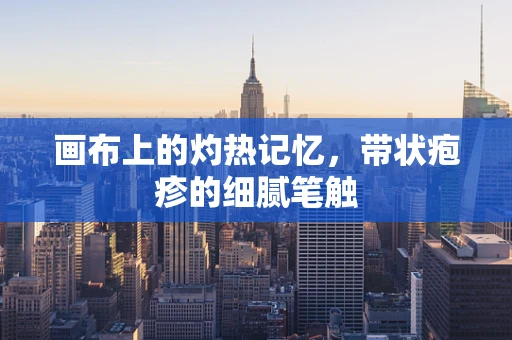 画布上的灼热记忆，带状疱疹的细腻笔触