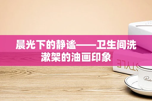 晨光下的静谧——卫生间洗漱架的油画印象