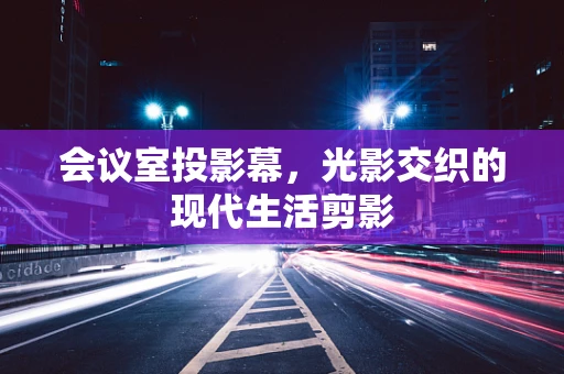 会议室投影幕，光影交织的现代生活剪影