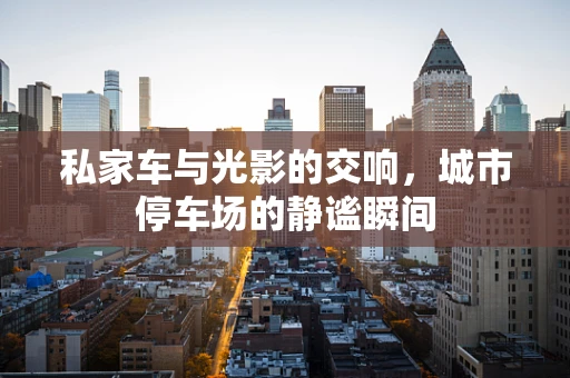 私家车与光影的交响，城市停车场的静谧瞬间