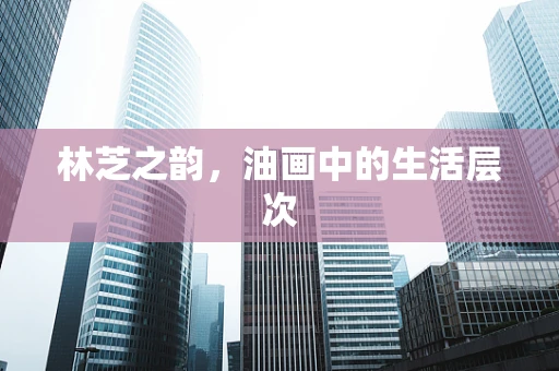 林芝之韵，油画中的生活层次