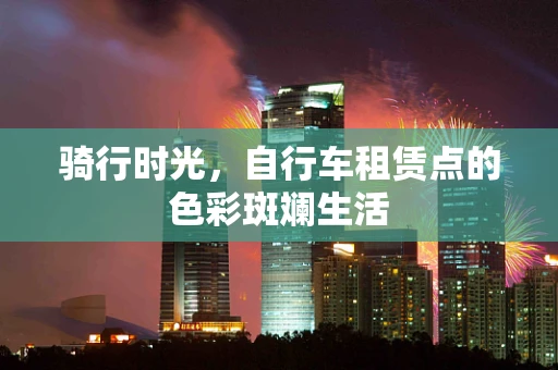 骑行时光，自行车租赁点的色彩斑斓生活