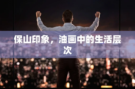保山印象，油画中的生活层次