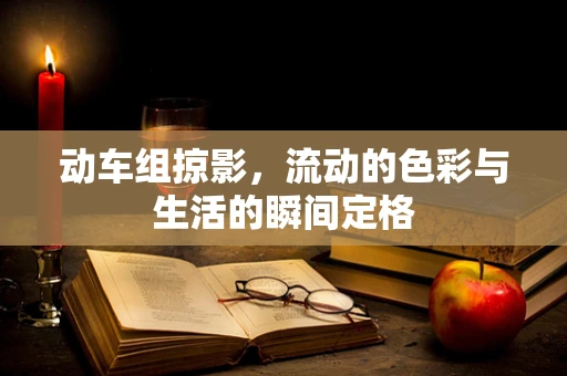 动车组掠影，流动的色彩与生活的瞬间定格