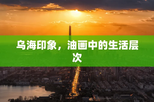 乌海印象，油画中的生活层次