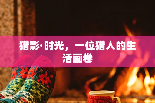 猎影·时光，一位猎人的生活画卷