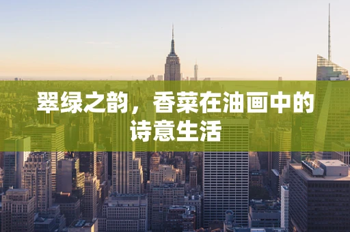 翠绿之韵，香菜在油画中的诗意生活
