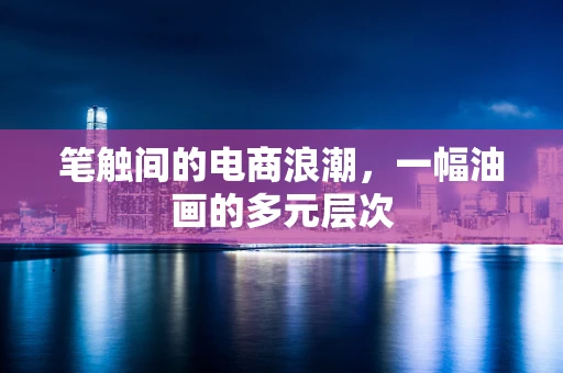 笔触间的电商浪潮，一幅油画的多元层次
