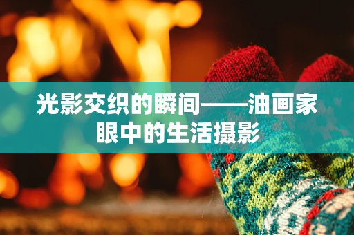 光影交织的瞬间——油画家眼中的生活摄影