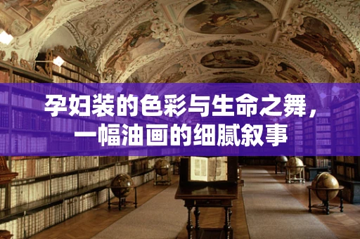 孕妇装的色彩与生命之舞，一幅油画的细腻叙事
